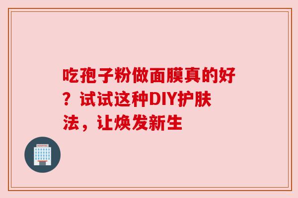 吃孢子粉做面膜真的好？试试这种DIY护肤法，让焕发新生