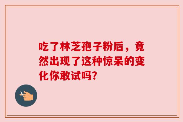 吃了林芝孢子粉后，竟然出现了这种惊呆的变化你敢试吗？