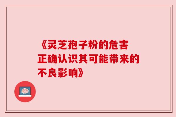 《灵芝孢子粉的危害 正确认识其可能带来的不良影响》