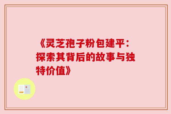 《灵芝孢子粉包建平：探索其背后的故事与独特价值》