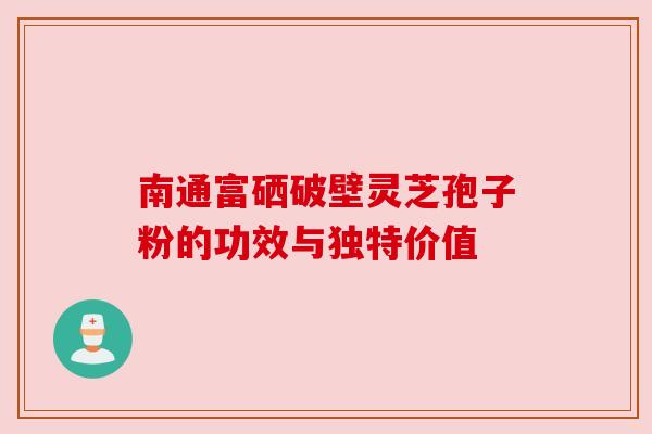 南通富硒破壁灵芝孢子粉的功效与独特价值