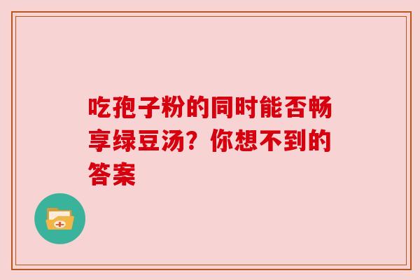 吃孢子粉的同时能否畅享绿豆汤？你想不到的答案