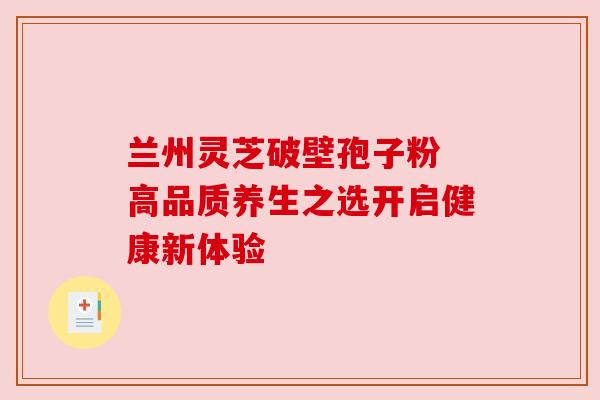 兰州灵芝破壁孢子粉 高品质养生之选开启健康新体验