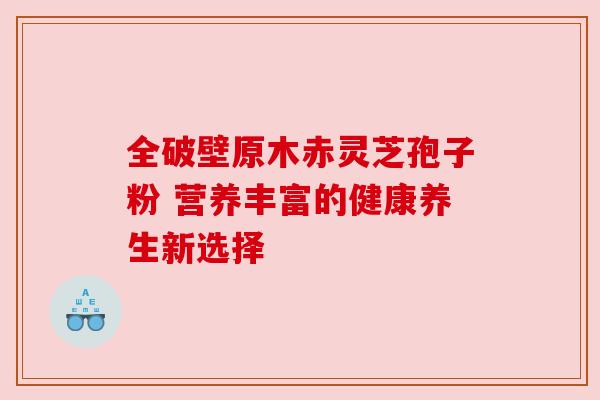 全破壁原木赤灵芝孢子粉 营养丰富的健康养生新选择