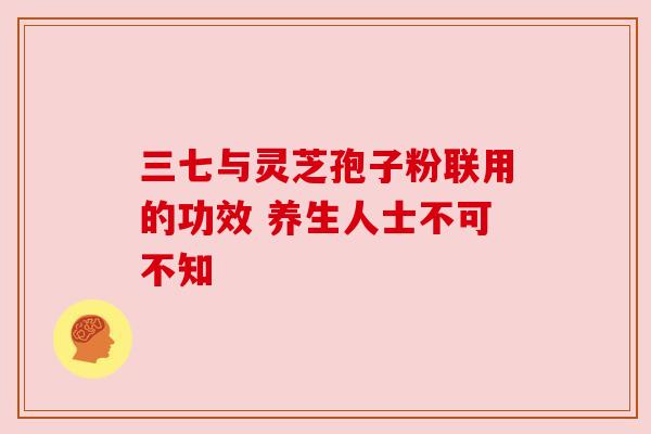 三七与灵芝孢子粉联用的功效 养生人士不可不知