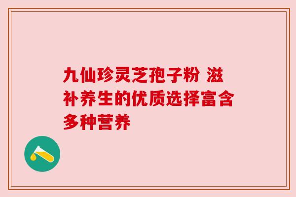 九仙珍灵芝孢子粉 滋补养生的优质选择富含多种营养