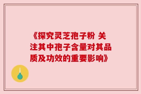 《探究灵芝孢子粉 关注其中孢子含量对其品质及功效的重要影响》