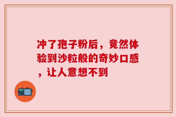 冲了孢子粉后，竟然体验到沙粒般的奇妙口感，让人意想不到