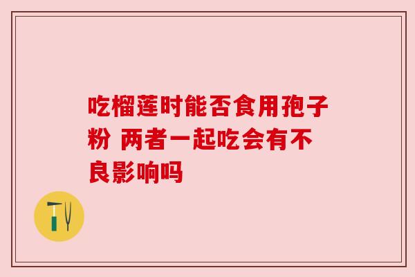 吃榴莲时能否食用孢子粉 两者一起吃会有不良影响吗