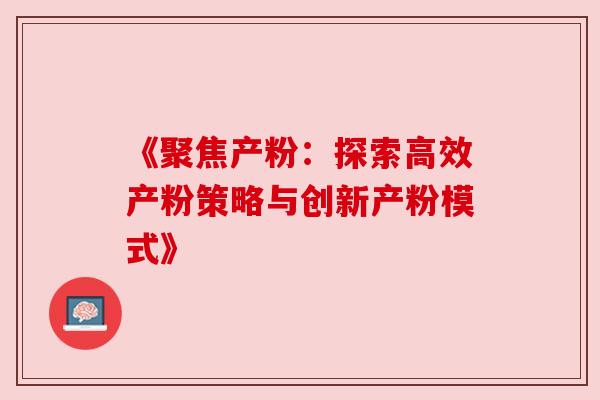 《聚焦产粉：探索高效产粉策略与创新产粉模式》