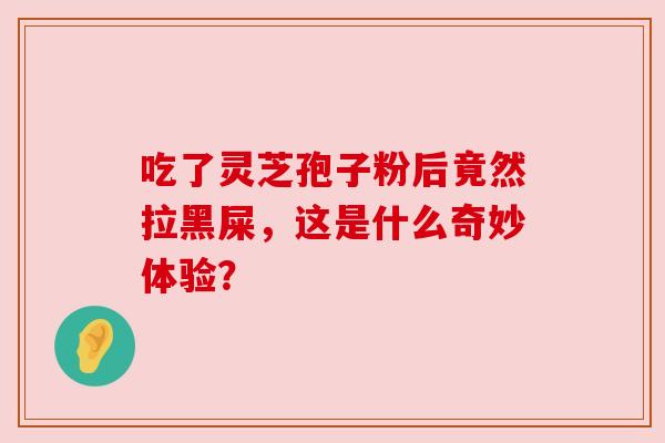 吃了灵芝孢子粉后竟然拉黑屎，这是什么奇妙体验？