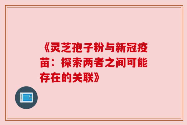 《灵芝孢子粉与新冠疫苗：探索两者之间可能存在的关联》