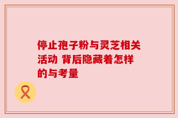 停止孢子粉与灵芝相关活动 背后隐藏着怎样的与考量