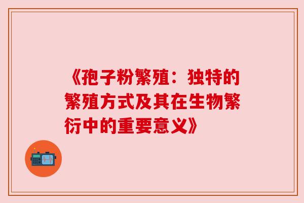 《孢子粉繁殖：独特的繁殖方式及其在生物繁衍中的重要意义》