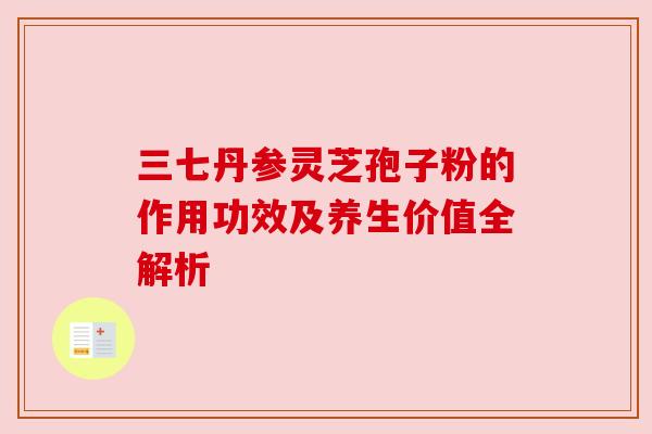 三七丹参灵芝孢子粉的作用功效及养生价值全解析