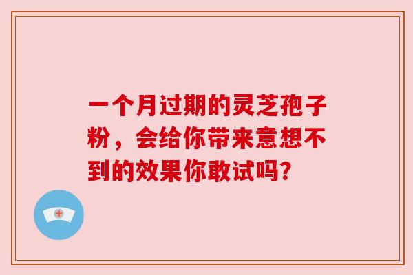 一个月过期的灵芝孢子粉，会给你带来意想不到的效果你敢试吗？