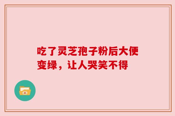 吃了灵芝孢子粉后大便变绿，让人哭笑不得