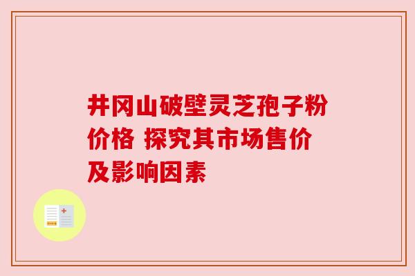 井冈山破壁灵芝孢子粉价格 探究其市场售价及影响因素