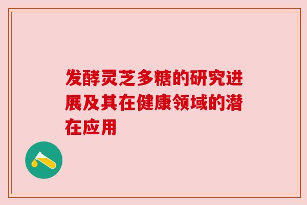 发酵灵芝多糖的研究进展及其在健康领域的潜在应用