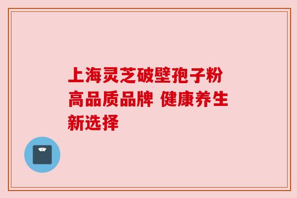 上海灵芝破壁孢子粉 高品质品牌 健康养生新选择