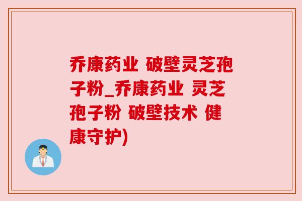 乔康药业 破壁灵芝孢子粉_乔康药业 灵芝孢子粉 破壁技术 健康守护)