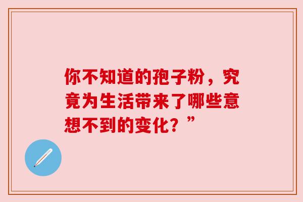 你不知道的孢子粉，究竟为生活带来了哪些意想不到的变化？”