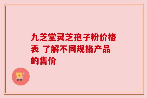 九芝堂灵芝孢子粉价格表 了解不同规格产品的售价