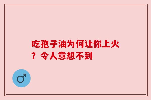 吃孢子油为何让你上火？令人意想不到