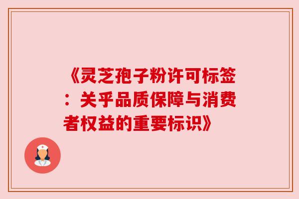 《灵芝孢子粉许可标签：关乎品质保障与消费者权益的重要标识》