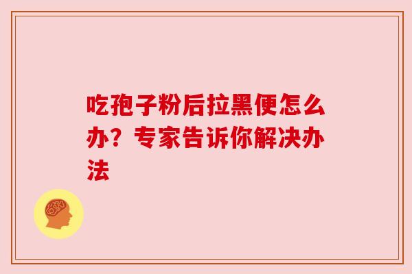 吃孢子粉后拉黑便怎么办？专家告诉你解决办法