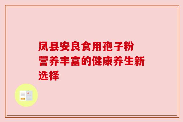 凤县安良食用孢子粉 营养丰富的健康养生新选择