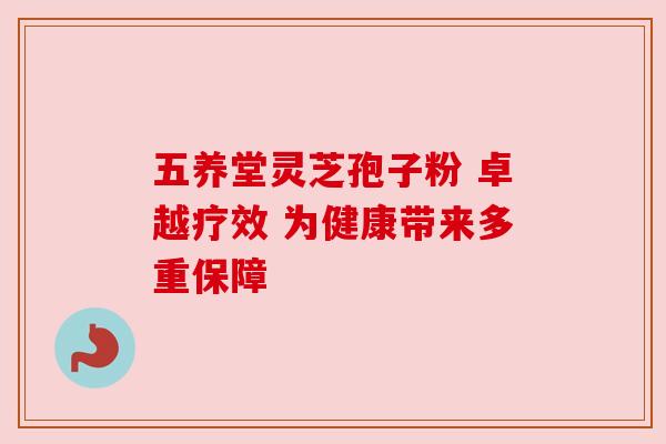 五养堂灵芝孢子粉 卓越疗效 为健康带来多重保障