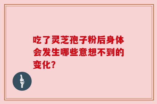 吃了灵芝孢子粉后身体会发生哪些意想不到的变化？