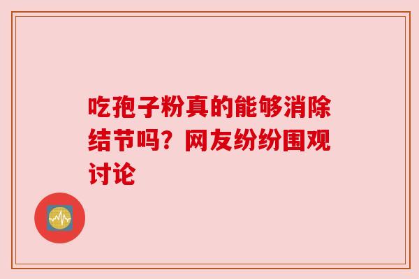 吃孢子粉真的能够消除结节吗？网友纷纷围观讨论