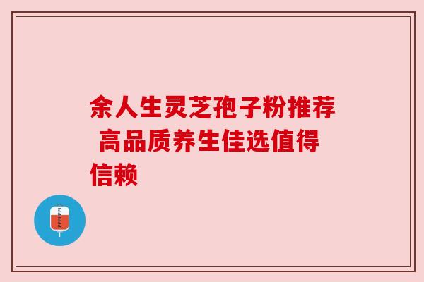 余人生灵芝孢子粉推荐 高品质养生佳选值得信赖