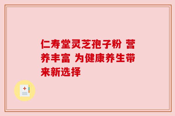 仁寿堂灵芝孢子粉 营养丰富 为健康养生带来新选择