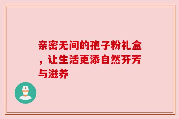 亲密无间的孢子粉礼盒，让生活更添自然芬芳与滋养