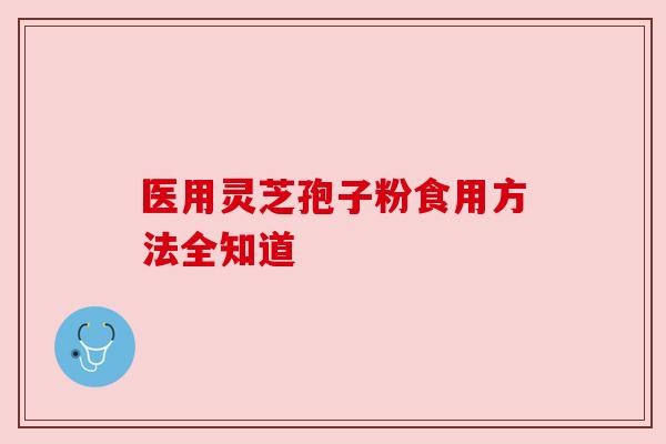 医用灵芝孢子粉食用方法全知道