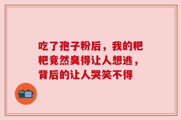 吃了孢子粉后，我的粑粑竟然臭得让人想逃，背后的让人哭笑不得