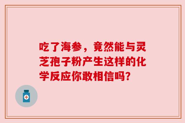 吃了海参，竟然能与灵芝孢子粉产生这样的化学反应你敢相信吗？