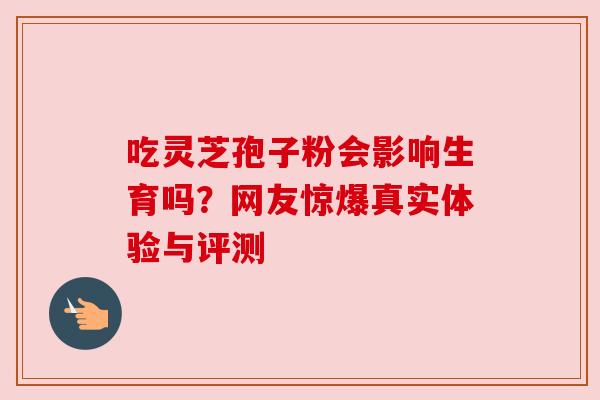 吃灵芝孢子粉会影响生育吗？网友惊爆真实体验与评测