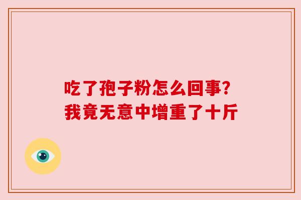 吃了孢子粉怎么回事？我竟无意中增重了十斤