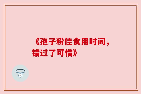 《孢子粉佳食用时间，错过了可惜》