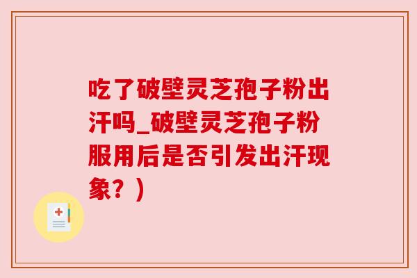 吃了破壁灵芝孢子粉出汗吗_破壁灵芝孢子粉服用后是否引发出汗现象？)