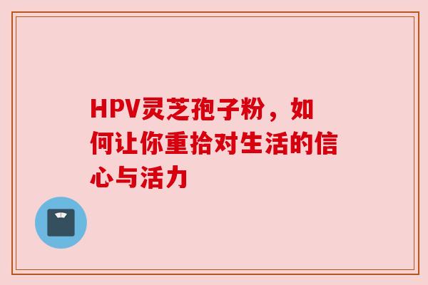 HPV灵芝孢子粉，如何让你重拾对生活的信心与活力