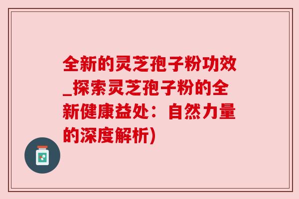 全新的灵芝孢子粉功效_探索灵芝孢子粉的全新健康益处：自然力量的深度解析)