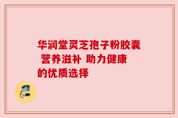 华润堂灵芝孢子粉胶囊 营养滋补 助力健康的优质选择