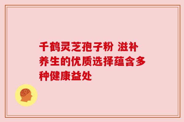 千鹤灵芝孢子粉 滋补养生的优质选择蕴含多种健康益处