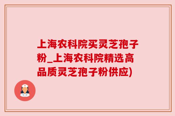 上海农科院买灵芝孢子粉_上海农科院精选高品质灵芝孢子粉供应)