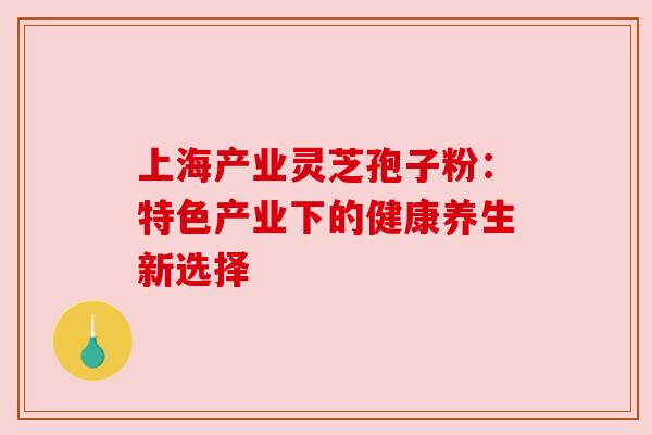 上海产业灵芝孢子粉：特色产业下的健康养生新选择